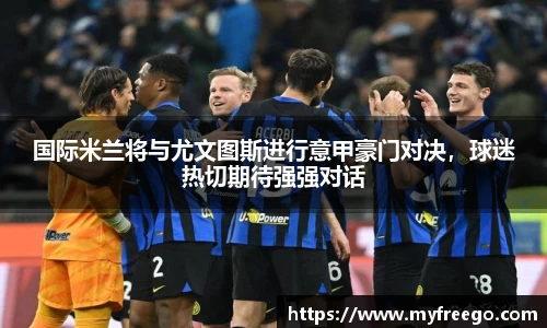 国际米兰将与尤文图斯进行意甲豪门对决，球迷热切期待强强对话