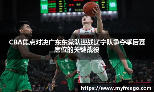 CBA焦点对决广东东莞队迎战辽宁队争夺季后赛席位的关键战役