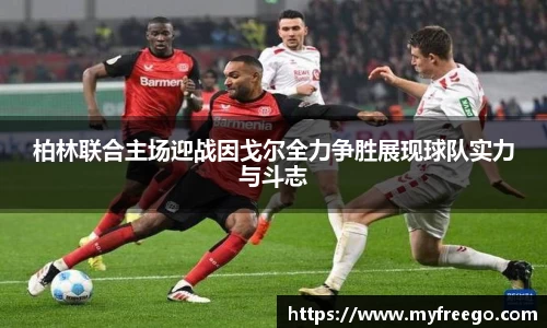 柏林联合主场迎战因戈尔全力争胜展现球队实力与斗志